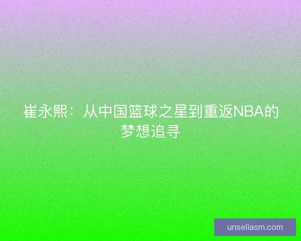 崔永熙：从中国篮球之星到重返NBA的梦想追寻