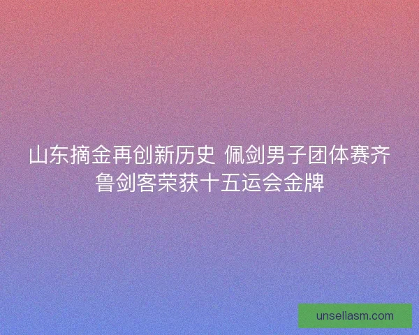 山东摘金再创新历史 佩剑男子团体赛齐鲁剑客荣获十五运会金牌