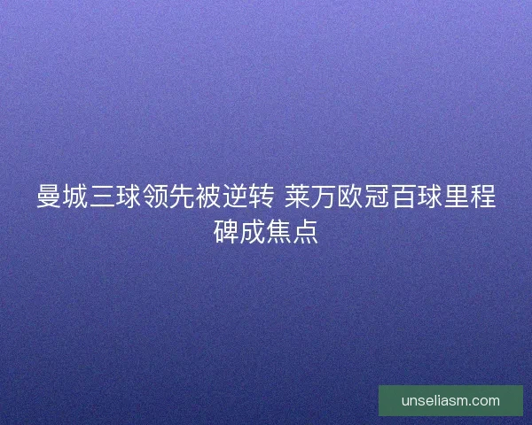 曼城三球领先被逆转 莱万欧冠百球里程碑成焦点