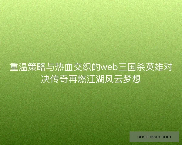 重温策略与热血交织的web三国杀英雄对决传奇再燃江湖风云梦想