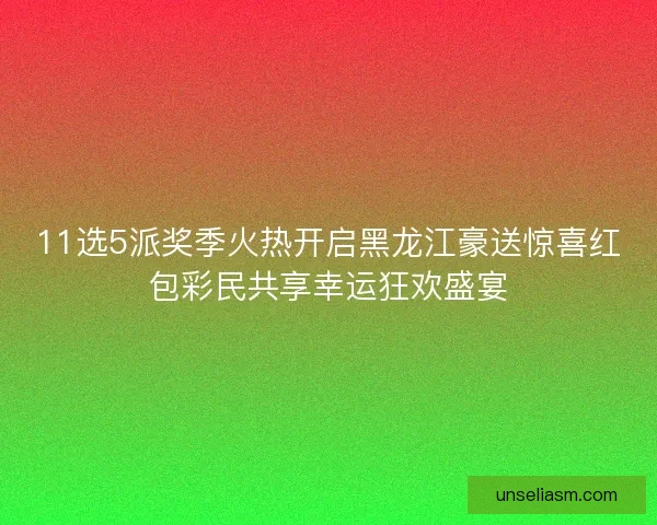 11选5派奖季火热开启黑龙江豪送惊喜红包彩民共享幸运狂欢盛宴