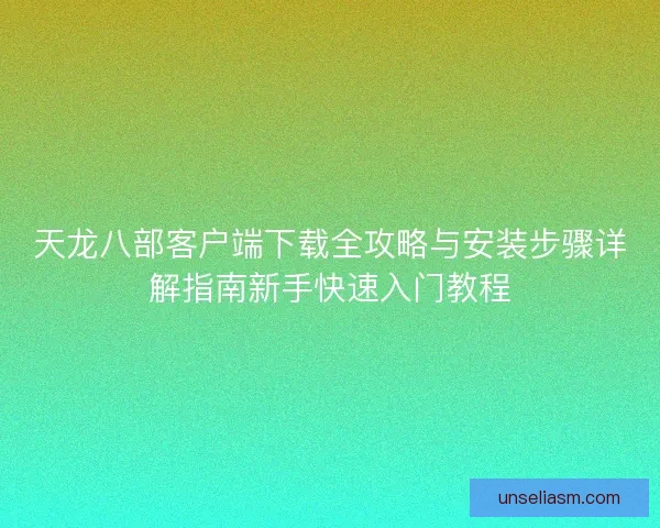 天龙八部客户端下载全攻略与安装步骤详解指南新手快速入门教程