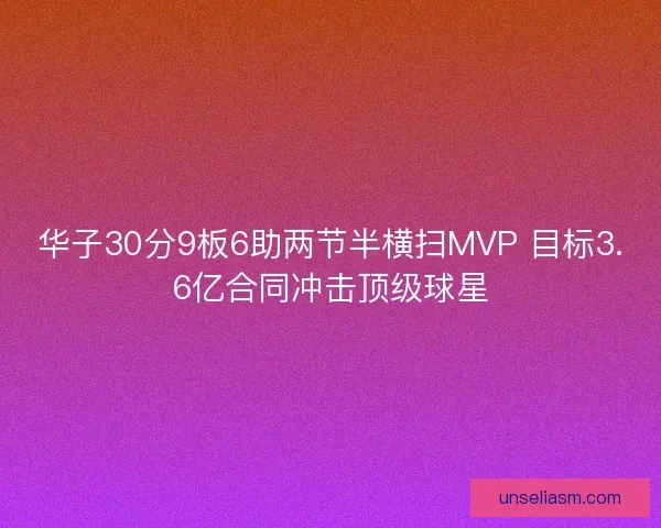 华子30分9板6助两节半横扫MVP 目标3.6亿合同冲击顶级球星